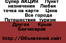 Супер АКЦИЯ! › Пункт назначения ­ Любая точка на карте! › Цена ­ 5 000 - Все города Путешествия, туризм » Другое   . Крым,Бахчисарай